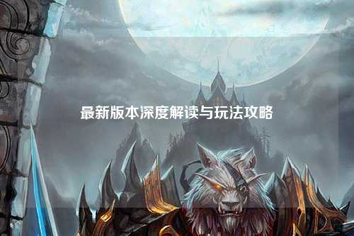 最新版本深度解讀與玩法攻略